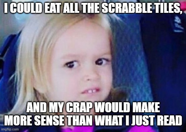 WTF | I COULD EAT ALL THE SCRABBLE TILES, AND MY CRAP WOULD MAKE MORE SENSE THAN WHAT I JUST READ | image tagged in madness,confusion,visible confusion,stupid people | made w/ Imgflip meme maker