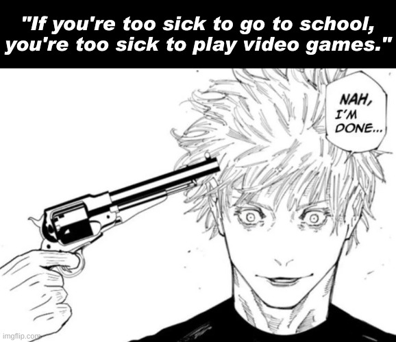 No. | "If you're too sick to go to school, you're too sick to play video games." | image tagged in nah i'm done,gojo,jjk,anime,school,wtf | made w/ Imgflip meme maker