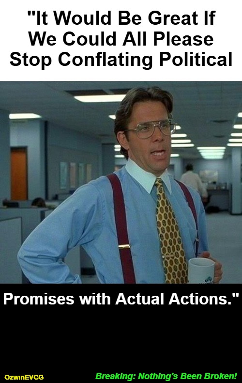 Breaking: Nothing's Been Broken! | "It Would Be Great If

 We Could All Please 

 Stop Conflating Political; Promises with Actual Actions."; Breaking: Nothing's Been Broken! OzwinEVCG | image tagged in words,action,politicians suck,clown world,wait and see but be prepared,that would be great | made w/ Imgflip meme maker