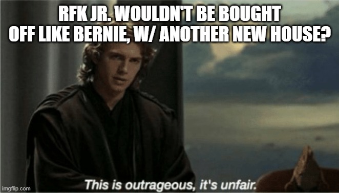 Democrats right now | RFK JR. WOULDN'T BE BOUGHT OFF LIKE BERNIE, W/ ANOTHER NEW HOUSE? | image tagged in this is outrageous it's unfair | made w/ Imgflip meme maker