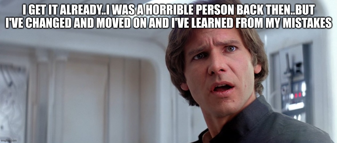 han solo | I GET IT ALREADY..I WAS A HORRIBLE PERSON BACK THEN..BUT I'VE CHANGED AND MOVED ON AND I'VE LEARNED FROM MY MISTAKES | image tagged in han solo | made w/ Imgflip meme maker