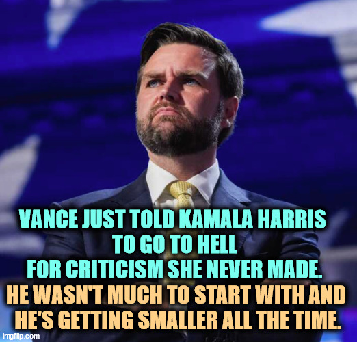 LOSER! PSYCHO! One heartbeat away from the presidency? Only if you hate America. | VANCE JUST TOLD KAMALA HARRIS 
TO GO TO HELL FOR CRITICISM SHE NEVER MADE. HE WASN'T MUCH TO START WITH AND 
HE'S GETTING SMALLER ALL THE TIME. | image tagged in jd vance thinks big,go to hell,kamala harris,wrong,rude,idiot | made w/ Imgflip meme maker