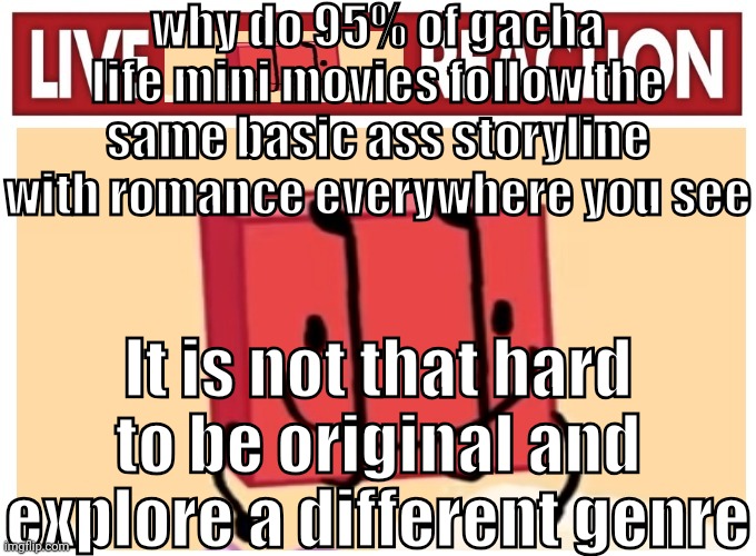 GL is decent but the community is a different story | why do 95% of gacha life mini movies follow the same basic ass storyline with romance everywhere you see; It is not that hard to be original and explore a different genre | image tagged in live boky reaction | made w/ Imgflip meme maker