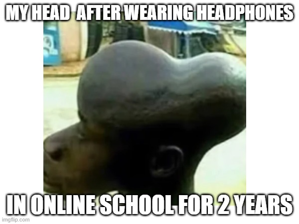 that was a pain... | MY HEAD  AFTER WEARING HEADPHONES; IN ONLINE SCHOOL FOR 2 YEARS | image tagged in school,funny,relatable,memes | made w/ Imgflip meme maker