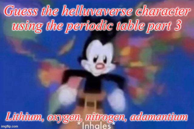 Guess the Hellaverse character using the Periodic Table Part Three (Unofficial) (Title added by Knockout) | Guess the helluvaverse character using the periodic table part 3; Lithium, oxygen, nitrogen, adamantium | image tagged in yakko | made w/ Imgflip meme maker