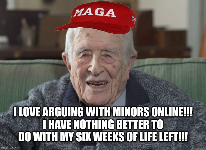 old man | I LOVE ARGUING WITH MINORS ONLINE!!!
I HAVE NOTHING BETTER TO DO WITH MY SIX WEEKS OF LIFE LEFT!!! | image tagged in old man | made w/ Imgflip meme maker