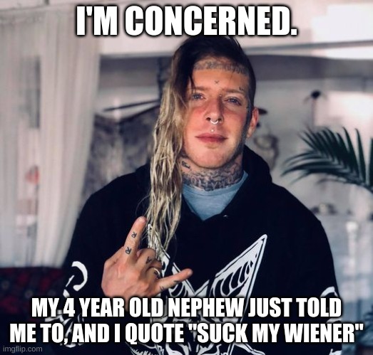 Tom MacDonald | I'M CONCERNED. MY 4 YEAR OLD NEPHEW JUST TOLD ME TO, AND I QUOTE "SUCK MY WIENER" | image tagged in tom macdonald | made w/ Imgflip meme maker