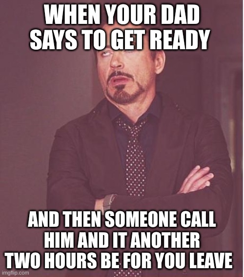 Face You Make Robert Downey Jr | WHEN YOUR DAD SAYS TO GET READY; AND THEN SOMEONE CALL HIM AND IT ANOTHER TWO HOURS BE FOR YOU LEAVE | image tagged in memes,face you make robert downey jr | made w/ Imgflip meme maker