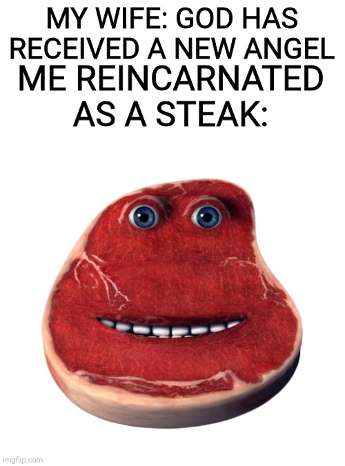 revived | MY WIFE: GOD HAS RECEIVED A NEW ANGEL; ME REINCARNATED AS A STEAK: | image tagged in charlie the steak,reincarnation | made w/ Imgflip meme maker