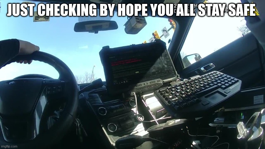 police body cam | JUST CHECKING BY HOPE YOU ALL STAY SAFE | image tagged in police body cam | made w/ Imgflip meme maker