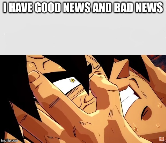 Broly remembers | I HAVE GOOD NEWS AND BAD NEWS | image tagged in broly remembers | made w/ Imgflip meme maker