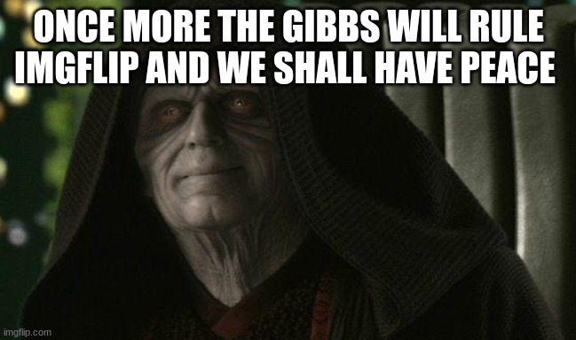 Darth Sidious | ONCE MORE THE GIBBS WILL RULE IMGFLIP AND WE SHALL HAVE PEACE | image tagged in darth sidious | made w/ Imgflip meme maker