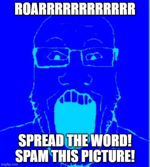 SPREAD THE WORD!!!!!!!!!!!!!!!!!!!!!!!!! | ROARRRRRRRRRRRR; SPREAD THE WORD!
SPAM THIS PICTURE! | image tagged in funny | made w/ Imgflip meme maker