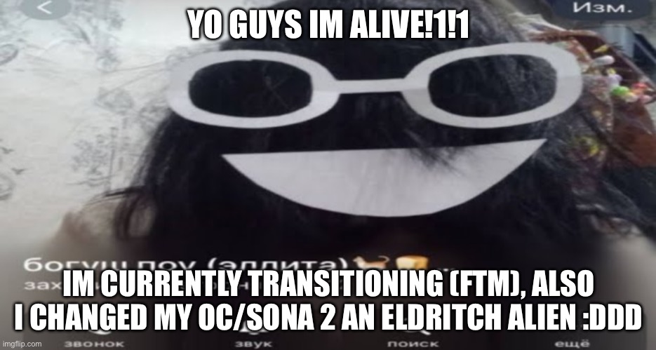 Hiiii ppl!1!1 | YO GUYS IM ALIVE!1!1; IM CURRENTLY TRANSITIONING (FTM), ALSO I CHANGED MY OC/SONA 2 AN ELDRITCH ALIEN :DDD | image tagged in why are you reading this | made w/ Imgflip meme maker