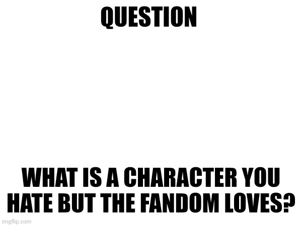 QUESTION; WHAT IS A CHARACTER YOU HATE BUT THE FANDOM LOVES? | image tagged in memes,anime,question | made w/ Imgflip meme maker