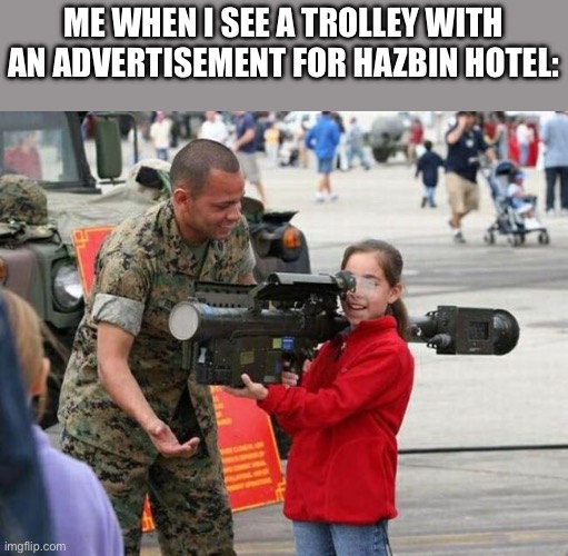 @icyxd | ME WHEN I SEE A TROLLEY WITH AN ADVERTISEMENT FOR HAZBIN HOTEL: | image tagged in little girl with rocket launcher | made w/ Imgflip meme maker