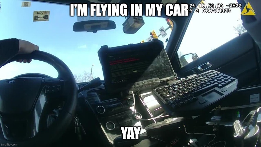 police body cam | I'M FLYING IN MY CAR; YAY | image tagged in police body cam | made w/ Imgflip meme maker