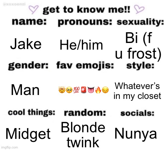 get to know me but better | Jake; He/him; Bi (f u frost); 🤯🥺💯🚨👅🔥😔; Whatever’s in my closet; Man; Nunya; Blonde twink; Midget | image tagged in get to know me but better | made w/ Imgflip meme maker