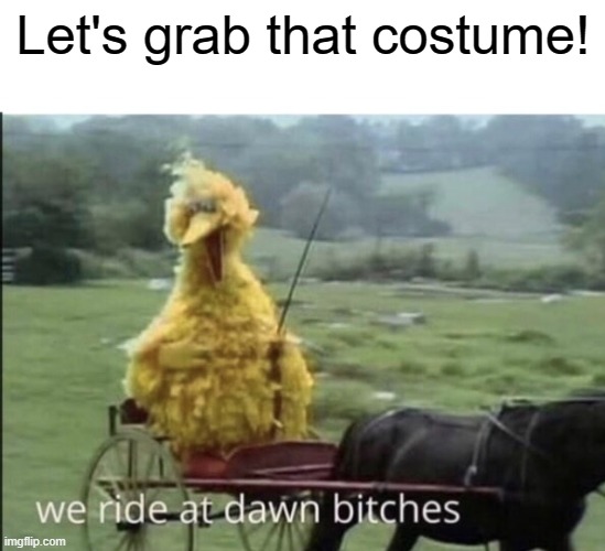 We ride at dawn bitches | Let's grab that costume! | image tagged in we ride at dawn bitches | made w/ Imgflip meme maker