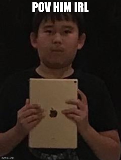 Kid with ipad | POV HIM IRL | image tagged in kid with ipad | made w/ Imgflip meme maker