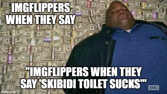 huell money | IMGFLIPPERS WHEN THEY SAY; "IMGFLIPPERS WHEN THEY SAY 'SKIBIDI TOILET SUCKS'" | image tagged in huell money | made w/ Imgflip meme maker