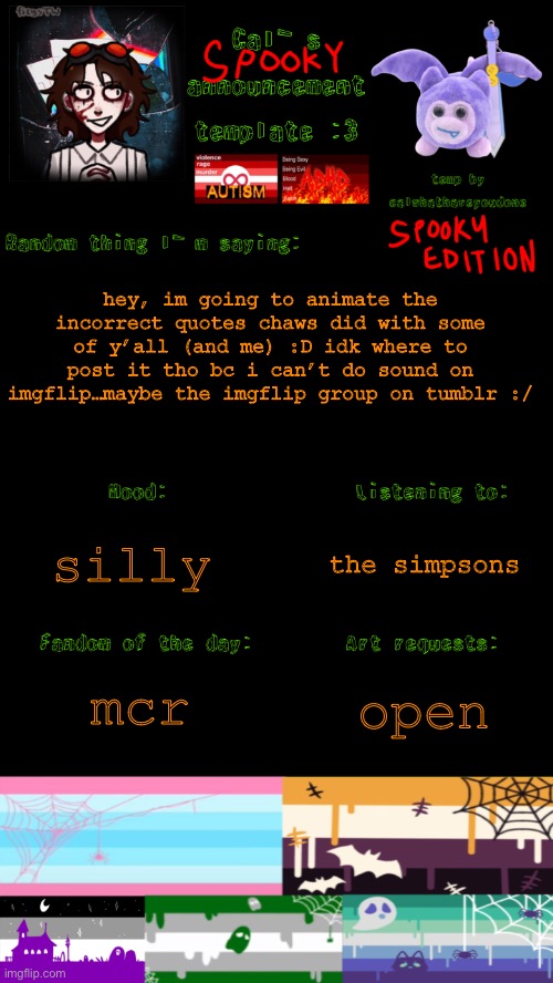 :D | hey, im going to animate the incorrect quotes chaws did with some of y’all (and me) :D idk where to post it tho bc i can’t do sound on imgflip…maybe the imgflip group on tumblr :/; the simpsons; silly; mcr; open | image tagged in cal s spooky announcement template | made w/ Imgflip meme maker