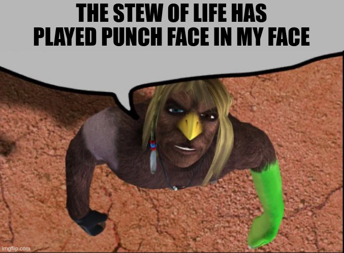 xra speech bubble | THE STEW OF LIFE HAS PLAYED PUNCH FACE IN MY FACE | image tagged in xra speech bubble | made w/ Imgflip meme maker