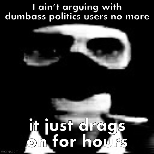 spooky spy | I ain’t arguing with dumbass politics users no more; it just drags on for hours | image tagged in spooky spy | made w/ Imgflip meme maker