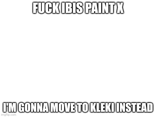 I hate ibis paint x so much rn | FUCK IBIS PAINT X; I'M GONNA MOVE TO KLEKI INSTEAD | made w/ Imgflip meme maker