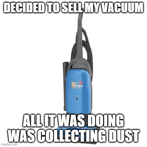 Collecting Dust | DECIDED TO SELL MY VACUUM; ALL IT WAS DOING WAS COLLECTING DUST | image tagged in vacuum | made w/ Imgflip meme maker