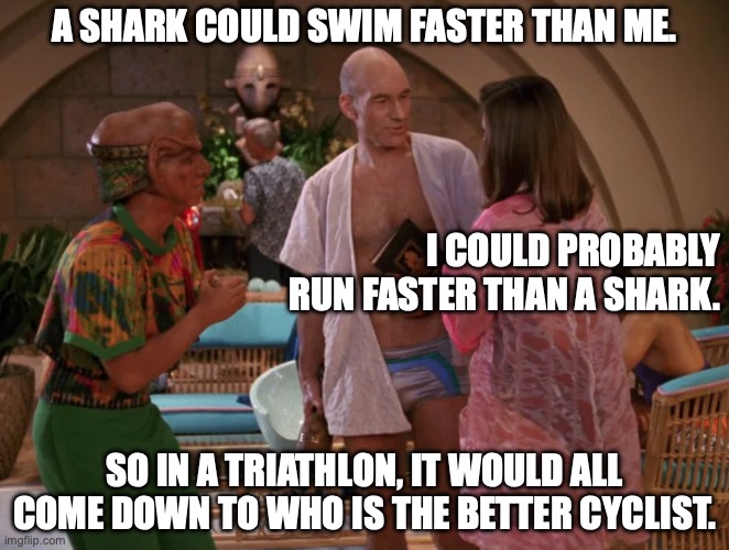 Picard at the Pool | A SHARK COULD SWIM FASTER THAN ME. I COULD PROBABLY RUN FASTER THAN A SHARK. SO IN A TRIATHLON, IT WOULD ALL COME DOWN TO WHO IS THE BETTER CYCLIST. | image tagged in picard at the pool | made w/ Imgflip meme maker