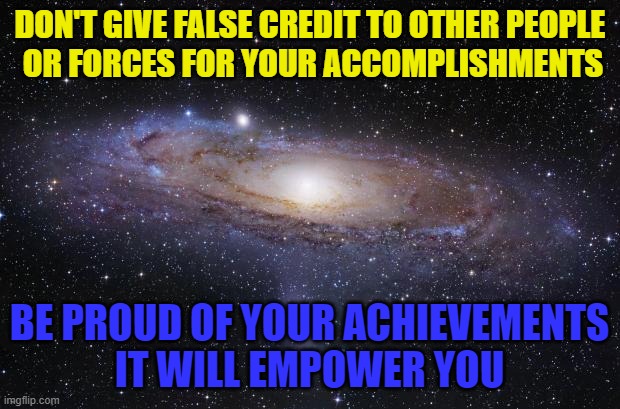 be proud of your achievements | DON'T GIVE FALSE CREDIT TO OTHER PEOPLE 
OR FORCES FOR YOUR ACCOMPLISHMENTS; BE PROUD OF YOUR ACHIEVEMENTS
IT WILL EMPOWER YOU | image tagged in universe | made w/ Imgflip meme maker