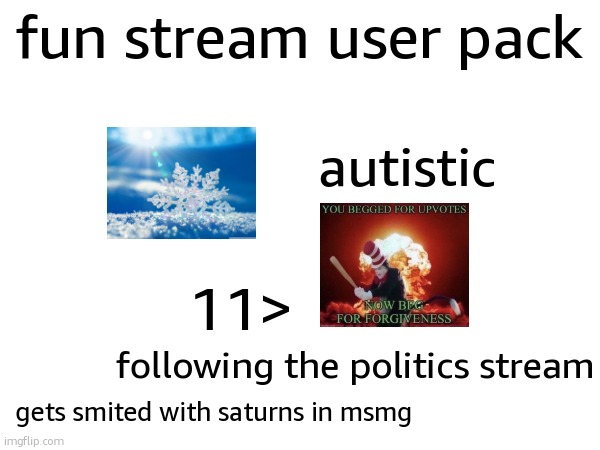 fun stream user pack; autistic; 11>; following the politics stream; gets smited with saturns in msmg | made w/ Imgflip meme maker