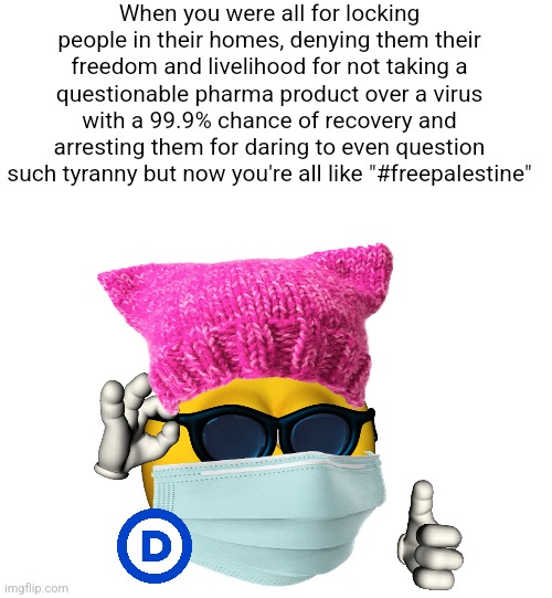 Very hypocritical of you to defend freedom for Palestinians when you took away the freedom of everyone else | When you were all for locking people in their homes, denying them their freedom and livelihood for not taking a questionable pharma product over a virus with a 99.9% chance of recovery and arresting them for daring to even question such tyranny but now you're all like "#freepalestine" | image tagged in liberal hypocrisy,covid-19,lockdown,tyranny,palestine,freedom | made w/ Imgflip meme maker