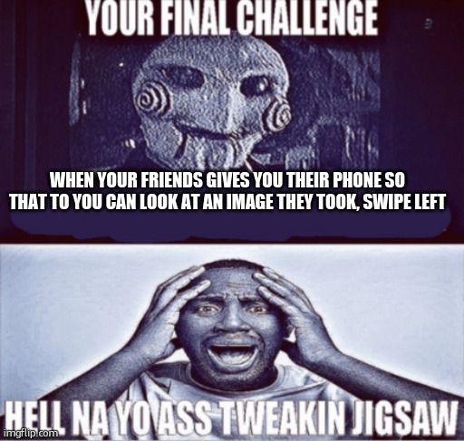 your final challenge | WHEN YOUR FRIENDS GIVES YOU THEIR PHONE SO THAT TO YOU CAN LOOK AT AN IMAGE THEY TOOK, SWIPE LEFT | image tagged in your final challenge | made w/ Imgflip meme maker