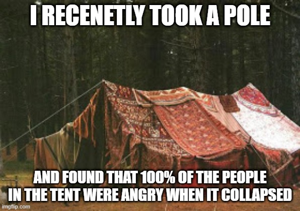 Tent Pole | I RECENETLY TOOK A POLE; AND FOUND THAT 100% OF THE PEOPLE IN THE TENT WERE ANGRY WHEN IT COLLAPSED | image tagged in gypsy tent | made w/ Imgflip meme maker