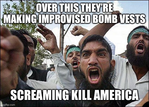 Muslim rage boy | OVER THIS THEY’RE MAKING IMPROVISED BOMB VESTS SCREAMING KILL AMERICA | image tagged in muslim rage boy | made w/ Imgflip meme maker