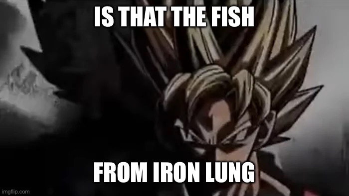 Goku Staring | IS THAT THE FISH FROM IRON LUNG | image tagged in goku staring | made w/ Imgflip meme maker