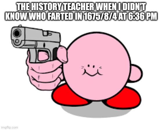 History is annoying, why I have to learn about dead people? | THE HISTORY TEACHER WHEN I DIDN'T KNOW WHO FARTED IN 1675/8/4 AT 6:36 PM | image tagged in kirby with a gun,history,school,teacher,history teacher,memes | made w/ Imgflip meme maker