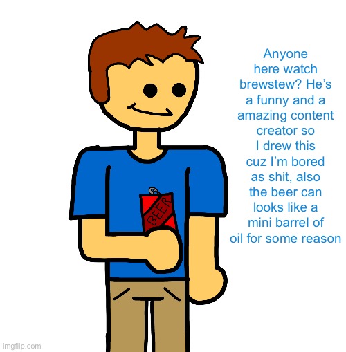HOLY SHIT ITS BREWSTEW | Anyone here watch brewstew? He’s a funny and a amazing content creator so I drew this cuz I’m bored as shit, also the beer can looks like a mini barrel of oil for some reason | image tagged in holy shit its brewstew | made w/ Imgflip meme maker
