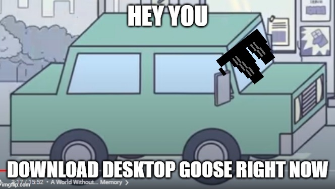 DOWNLOAD DESKTOP GOOSE | HEY YOU; DOWNLOAD DESKTOP GOOSE RIGHT NOW | image tagged in untitled goose peace was never an option,cars,goose | made w/ Imgflip meme maker