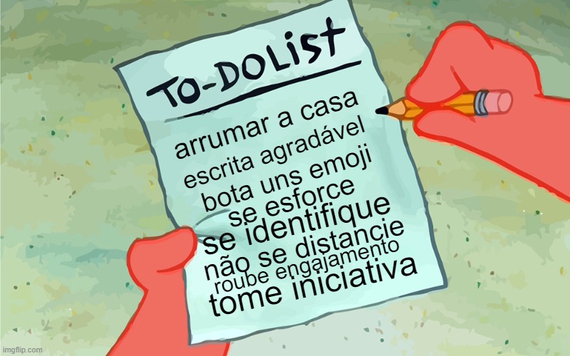 patrick to do list actually blank | arrumar a casa; escrita agradável; bota uns emoji; se esforce; se identifique; não se distancie; roube engajamento; tome iniciativa | image tagged in patrick to do list actually blank | made w/ Imgflip meme maker