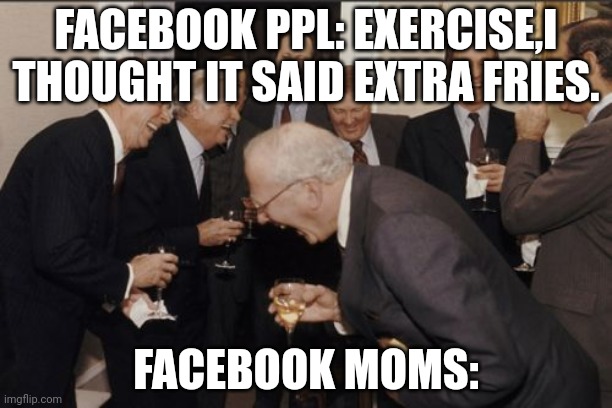 This happens fr fr | FACEBOOK PPL: EXERCISE,I THOUGHT IT SAID EXTRA FRIES. FACEBOOK MOMS: | image tagged in memes,laughing men in suits | made w/ Imgflip meme maker