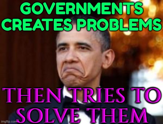 Governments Creates Problems Then Tries To Solve Them | GOVERNMENTS
CREATES PROBLEMS; THEN TRIES TO
SOLVE THEM | image tagged in obama not bad,scumbag government,scumbag america,scumbag europe,evil government,government corruption | made w/ Imgflip meme maker