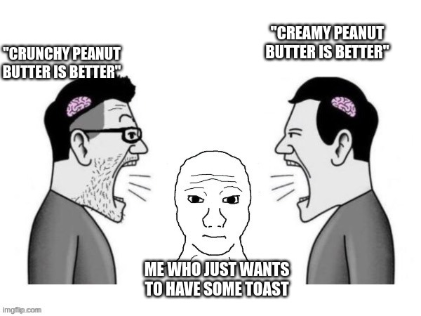 bro peanut butter is peanut butter capesh or however you say it | "CREAMY PEANUT BUTTER IS BETTER"; "CRUNCHY PEANUT BUTTER IS BETTER"; ME WHO JUST WANTS TO HAVE SOME TOAST | image tagged in small brains yelling at kojak | made w/ Imgflip meme maker