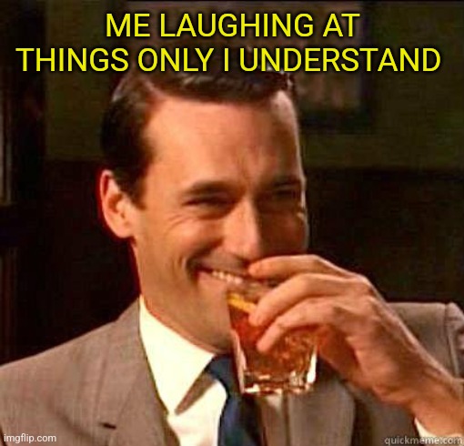 Laughing Don Draper | ME LAUGHING AT THINGS ONLY I UNDERSTAND | image tagged in laughing don draper | made w/ Imgflip meme maker