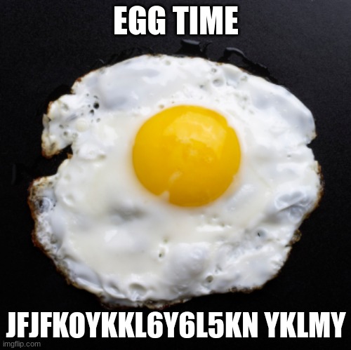 Eggs | EGG TIME; JFJFKOYKKL6Y6L5KN YKLMY | image tagged in eggs | made w/ Imgflip meme maker