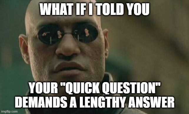 You're Not Saving Me Any Time | WHAT IF I TOLD YOU; YOUR "QUICK QUESTION" DEMANDS A LENGTHY ANSWER | image tagged in memes,matrix morpheus,question,answer | made w/ Imgflip meme maker