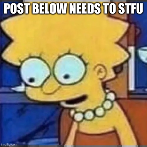 Lisa Simpson Looking Down | POST BELOW NEEDS TO STFU | image tagged in lisa simpson looking down | made w/ Imgflip meme maker