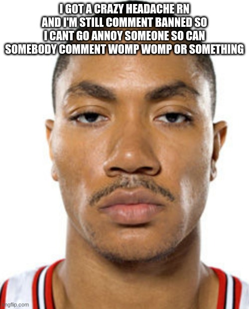 Derrick Rose Straight Face | I GOT A CRAZY HEADACHE RN AND I'M STILL COMMENT BANNED SO I CANT GO ANNOY SOMEONE SO CAN SOMEBODY COMMENT WOMP WOMP OR SOMETHING | image tagged in derrick rose straight face | made w/ Imgflip meme maker